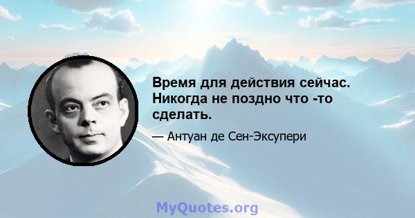 Время для действия сейчас. Никогда не поздно что -то сделать.