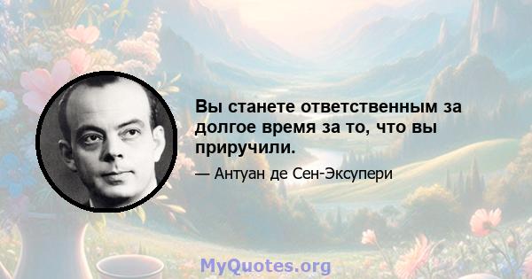 Вы станете ответственным за долгое время за то, что вы приручили.