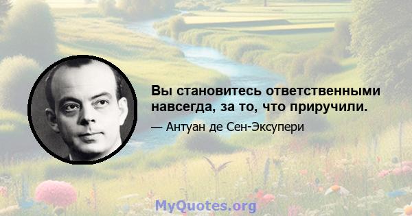 Вы становитесь ответственными навсегда, за то, что приручили.