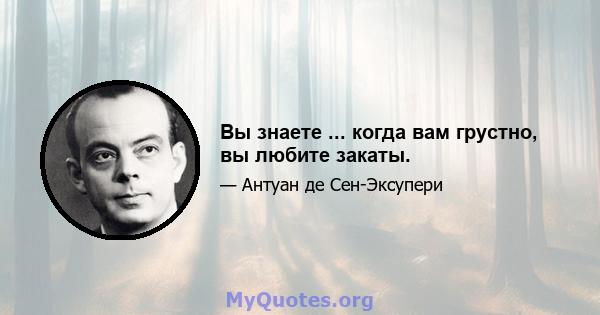 Вы знаете ... когда вам грустно, вы любите закаты.