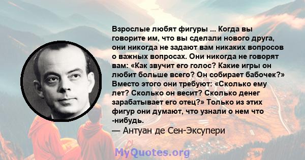 Взрослые любят фигуры ... Когда вы говорите им, что вы сделали нового друга, они никогда не задают вам никаких вопросов о важных вопросах. Они никогда не говорят вам: «Как звучит его голос? Какие игры он любит больше