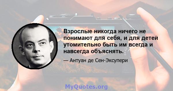 Взрослые никогда ничего не понимают для себя, и для детей утомительно быть им всегда и навсегда объяснять.