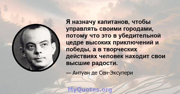 Я назначу капитанов, чтобы управлять своими городами, потому что это в убедительной цедре высоких приключений и победы, а в творческих действиях человек находит свои высшие радости.