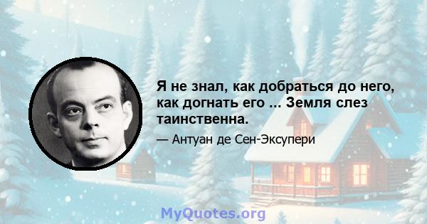 Я не знал, как добраться до него, как догнать его ... Земля слез таинственна.