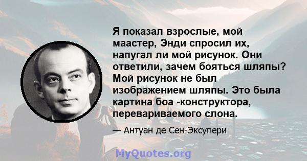 Я показал взрослые, мой маастер, Энди спросил их, напугал ли мой рисунок. Они ответили, зачем бояться шляпы? Мой рисунок не был изображением шляпы. Это была картина боа -конструктора, перевариваемого слона.