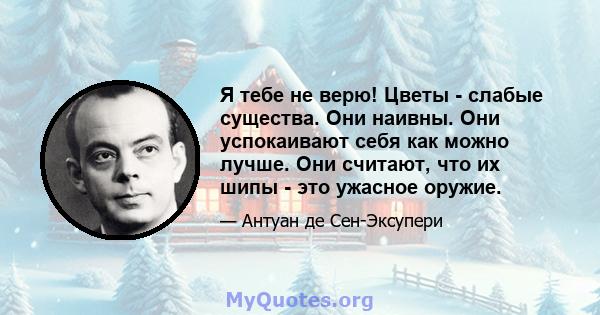 Я тебе не верю! Цветы - слабые существа. Они наивны. Они успокаивают себя как можно лучше. Они считают, что их шипы - это ужасное оружие.