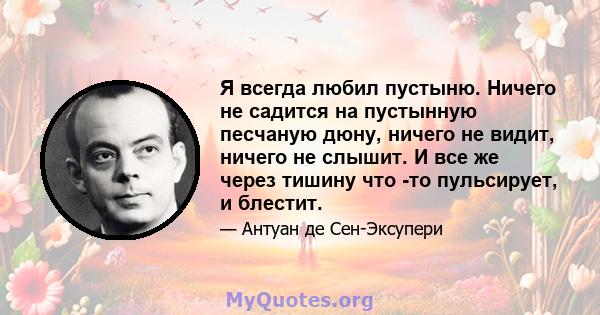 Я всегда любил пустыню. Ничего не садится на пустынную песчаную дюну, ничего не видит, ничего не слышит. И все же через тишину что -то пульсирует, и блестит.