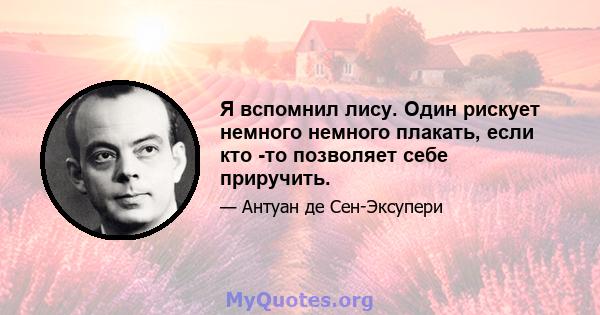 Я вспомнил лису. Один рискует немного немного плакать, если кто -то позволяет себе приручить.