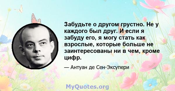 Забудьте о другом грустно. Не у каждого был друг. И если я забуду его, я могу стать как взрослые, которые больше не заинтересованы ни в чем, кроме цифр.