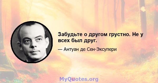 Забудьте о другом грустно. Не у всех был друг.