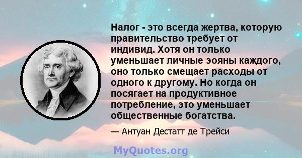 Налог - это всегда жертва, которую правительство требует от индивид. Хотя он только уменьшает личные эояны каждого, оно только смещает расходы от одного к другому. Но когда он посягает на продуктивное потребление, это