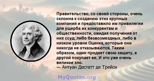 Правительство, со своей стороны, очень склонна к созданию этих крупных компаний и предоставило им привилегии для ущерба их конкурентам и общественности, ожидая получения от них ссуд, либо безвозмездных, либо в низком