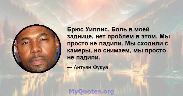 Брюс Уиллис. Боль в моей заднице, нет проблем в этом. Мы просто не ладили. Мы сходили с камеры, но снимаем, мы просто не ладили.