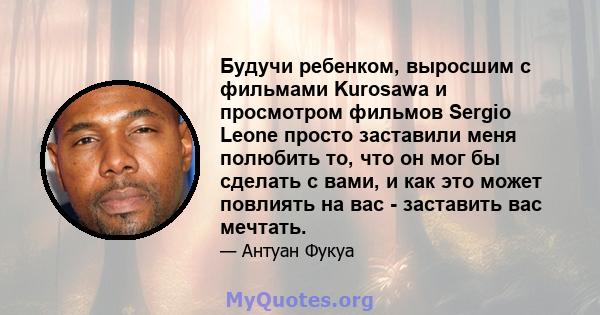 Будучи ребенком, выросшим с фильмами Kurosawa и просмотром фильмов Sergio Leone просто заставили меня полюбить то, что он мог бы сделать с вами, и как это может повлиять на вас - заставить вас мечтать.