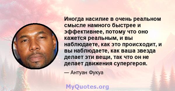 Иногда насилие в очень реальном смысле намного быстрее и эффективнее, потому что оно кажется реальным, и вы наблюдаете, как это происходит, и вы наблюдаете, как ваша звезда делает эти вещи, так что он не делает движения 