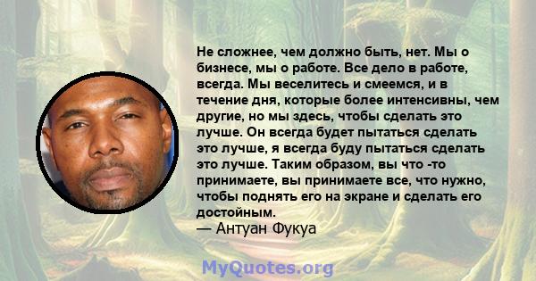 Не сложнее, чем должно быть, нет. Мы о бизнесе, мы о работе. Все дело в работе, всегда. Мы веселитесь и смеемся, и в течение дня, которые более интенсивны, чем другие, но мы здесь, чтобы сделать это лучше. Он всегда