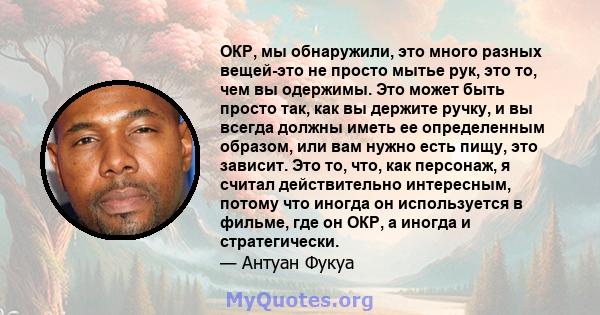 ОКР, мы обнаружили, это много разных вещей-это не просто мытье рук, это то, чем вы одержимы. Это может быть просто так, как вы держите ручку, и вы всегда должны иметь ее определенным образом, или вам нужно есть пищу,