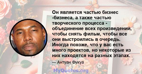 Он является частью бизнес -бизнеса, а также частью творческого процесса - объединение всех произведений, чтобы снять фильм, чтобы все они выстроились в очередь. Иногда похоже, что у вас есть много проектов, но некоторые 