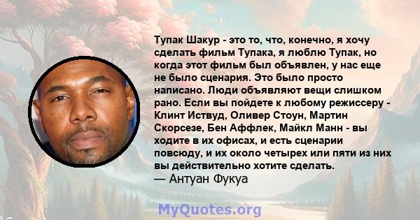 Тупак Шакур - это то, что, конечно, я хочу сделать фильм Тупака, я люблю Тупак, но когда этот фильм был объявлен, у нас еще не было сценария. Это было просто написано. Люди объявляют вещи слишком рано. Если вы пойдете к 