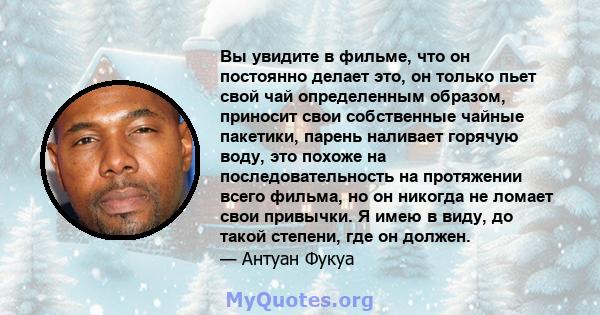 Вы увидите в фильме, что он постоянно делает это, он только пьет свой чай определенным образом, приносит свои собственные чайные пакетики, парень наливает горячую воду, это похоже на последовательность на протяжении