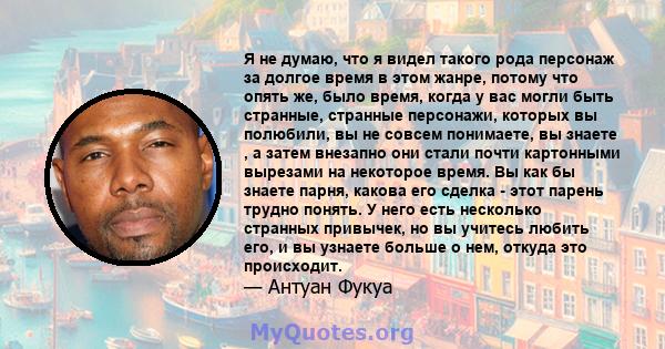 Я не думаю, что я видел такого рода персонаж за долгое время в этом жанре, потому что опять же, было время, когда у вас могли быть странные, странные персонажи, которых вы полюбили, вы не совсем понимаете, вы знаете , а 