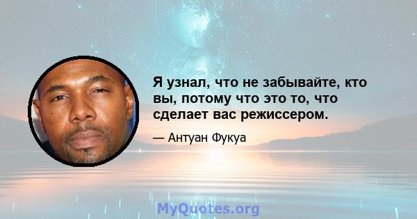 Я узнал, что не забывайте, кто вы, потому что это то, что сделает вас режиссером.