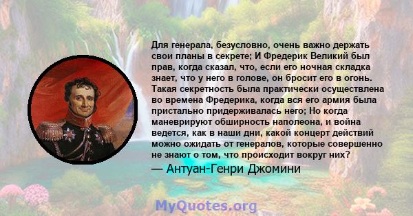 Для генерала, безусловно, очень важно держать свои планы в секрете; И Фредерик Великий был прав, когда сказал, что, если его ночная складка знает, что у него в голове, он бросит его в огонь. Такая секретность была