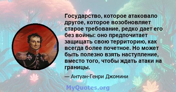 Государство, которое атаковало другое, которое возобновляет старое требование, редко дает его без войны: оно предпочитает защищать свою территорию, как всегда более почетное. Но может быть полезно взять наступление,