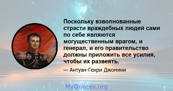 Поскольку взволнованные страсти враждебных людей сами по себе являются могущественным врагом, и генерал, и его правительство должны приложить все усилия, чтобы их развеять.