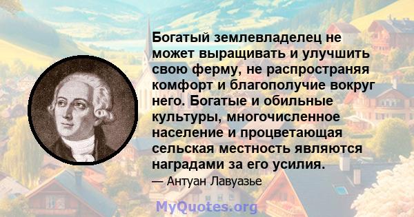 Богатый землевладелец не может выращивать и улучшить свою ферму, не распространяя комфорт и благополучие вокруг него. Богатые и обильные культуры, многочисленное население и процветающая сельская местность являются