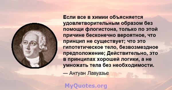 Если все в химии объясняется удовлетворительным образом без помощи флогистона, только по этой причине бесконечно вероятное, что принцип не существует; что это гипотетическое тело, безвозмездное предположение;