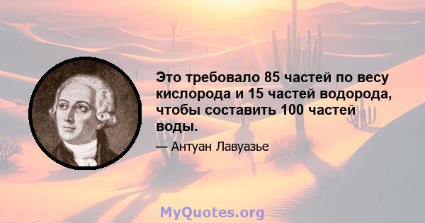 Это требовало 85 частей по весу кислорода и 15 частей водорода, чтобы составить 100 частей воды.