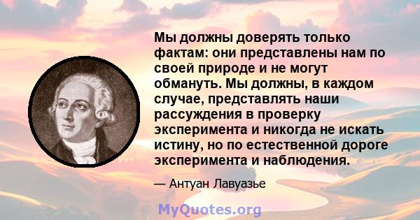 Мы должны доверять только фактам: они представлены нам по своей природе и не могут обмануть. Мы должны, в каждом случае, представлять наши рассуждения в проверку эксперимента и никогда не искать истину, но по