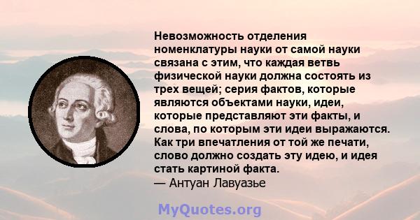 Невозможность отделения номенклатуры науки от самой науки связана с этим, что каждая ветвь физической науки должна состоять из трех вещей; серия фактов, которые являются объектами науки, идеи, которые представляют эти