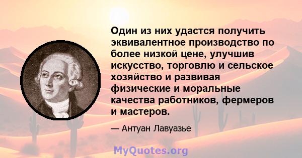 Один из них удастся получить эквивалентное производство по более низкой цене, улучшив искусство, торговлю и сельское хозяйство и развивая физические и моральные качества работников, фермеров и мастеров.