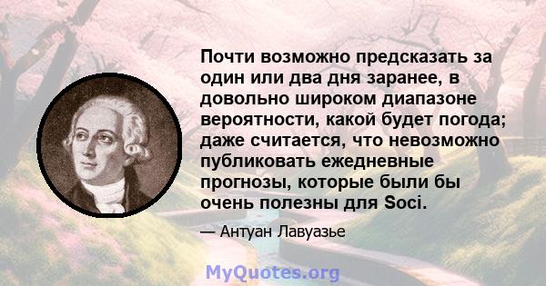 Почти возможно предсказать за один или два дня заранее, в довольно широком диапазоне вероятности, какой будет погода; даже считается, что невозможно публиковать ежедневные прогнозы, которые были бы очень полезны для