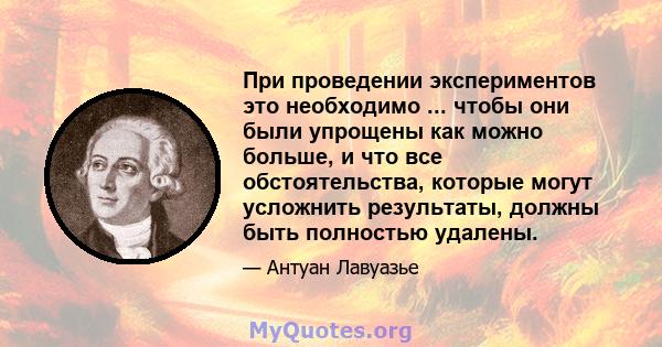 При проведении экспериментов это необходимо ... чтобы они были упрощены как можно больше, и что все обстоятельства, которые могут усложнить результаты, должны быть полностью удалены.