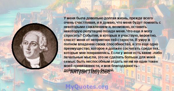 У меня была довольно долгая жизнь, прежде всего очень счастливая, и я думаю, что меня будут помнить с некоторыми сожалением и, возможно, оставить некоторую репутацию позади меня. Что еще я могу спросить? События, в