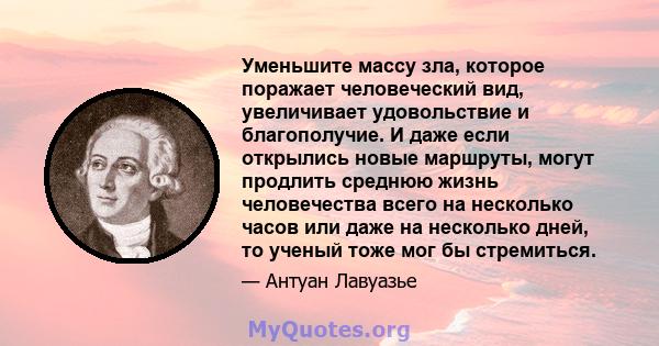 Уменьшите массу зла, которое поражает человеческий вид, увеличивает удовольствие и благополучие. И даже если открылись новые маршруты, могут продлить среднюю жизнь человечества всего на несколько часов или даже на