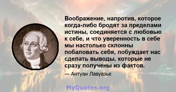 Воображение, напротив, которое когда-либо бродят за пределами истины, соединяется с любовью к себе, и что уверенность в себе мы настолько склонны побаловать себя, побуждает нас сделать выводы, которые не сразу получены