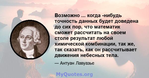 Возможно ... когда -нибудь точность данных будет доведена до сих пор, что математик сможет рассчитать на своем столе результат любой химической комбинации, так же, так сказать, как он рассчитывает движения небесных тела.