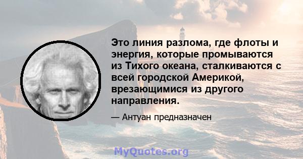 Это линия разлома, где флоты и энергия, которые промываются из Тихого океана, сталкиваются с всей городской Америкой, врезающимися из другого направления.