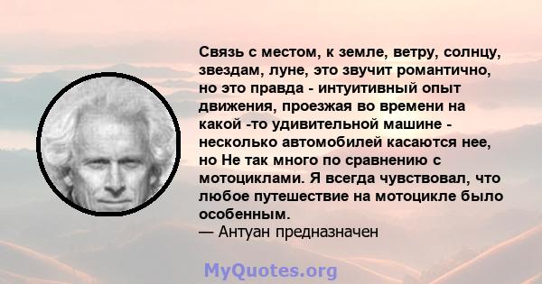 Связь с местом, к земле, ветру, солнцу, звездам, луне, это звучит романтично, но это правда - интуитивный опыт движения, проезжая во времени на какой -то удивительной машине - несколько автомобилей касаются нее, но Не