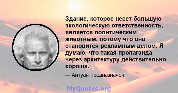 Здание, которое несет большую экологическую ответственность, является политическим животным, потому что оно становится рекламным делом. Я думаю, что такая пропаганда через архитектуру действительно хороша.