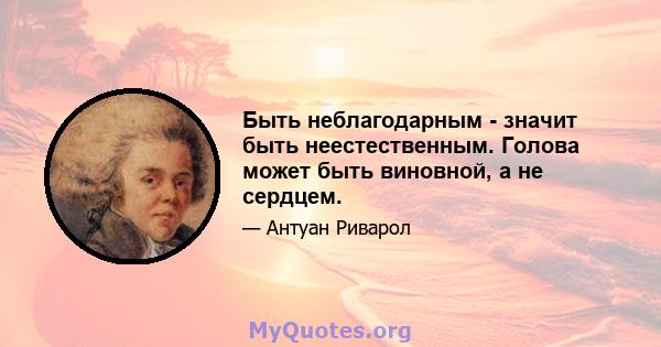 Быть неблагодарным - значит быть неестественным. Голова может быть виновной, а не сердцем.