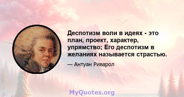 Деспотизм воли в идеях - это план, проект, характер, упрямство; Его деспотизм в желаниях называется страстью.