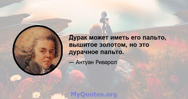 Дурак может иметь его пальто, вышитое золотом, но это дурачное пальто.