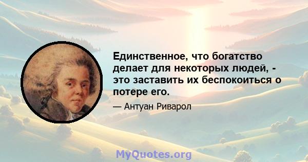 Единственное, что богатство делает для некоторых людей, - это заставить их беспокоиться о потере его.