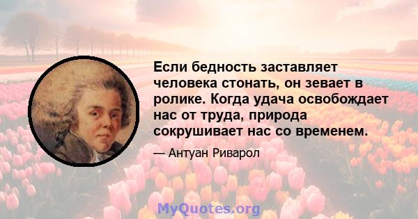 Если бедность заставляет человека стонать, он зевает в ролике. Когда удача освобождает нас от труда, природа сокрушивает нас со временем.