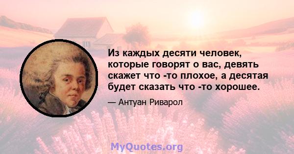 Из каждых десяти человек, которые говорят о вас, девять скажет что -то плохое, а десятая будет сказать что -то хорошее.